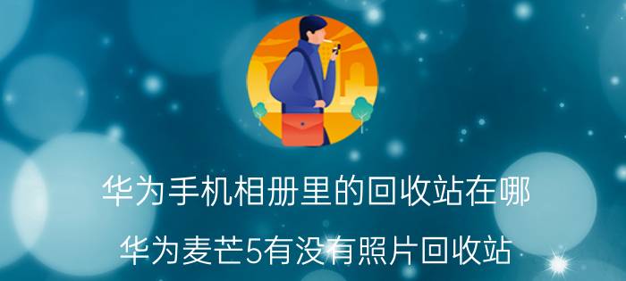 华为手机相册里的回收站在哪 华为麦芒5有没有照片回收站？